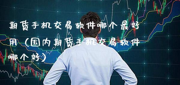 期货手机交易软件哪个最好用（国内期货手机交易软件哪个好）