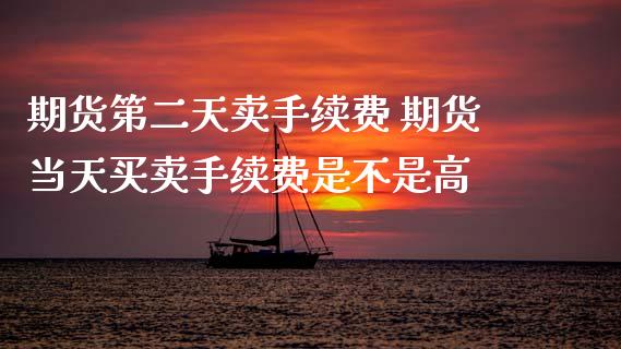 期货第二天卖手续费 期货当天买卖手续费是不是高_https://www.boyangwujin.com_道指期货_第1张