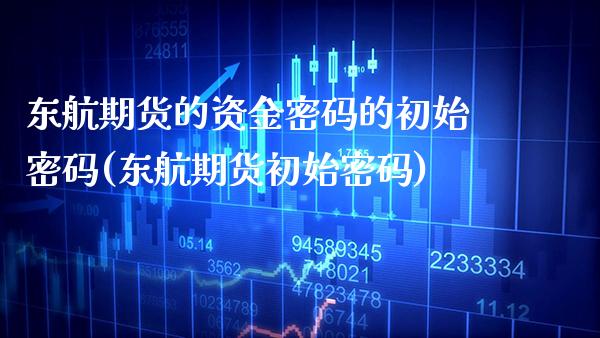 东航期货的资金密码的初始密码(东航期货初始密码)_https://www.boyangwujin.com_期货直播间_第1张
