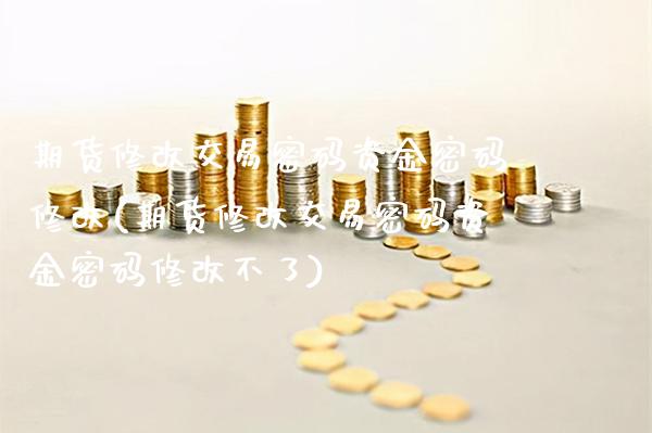 期货修改交易密码资金密码修改(期货修改交易密码资金密码修改不了)_https://www.boyangwujin.com_期货直播间_第1张