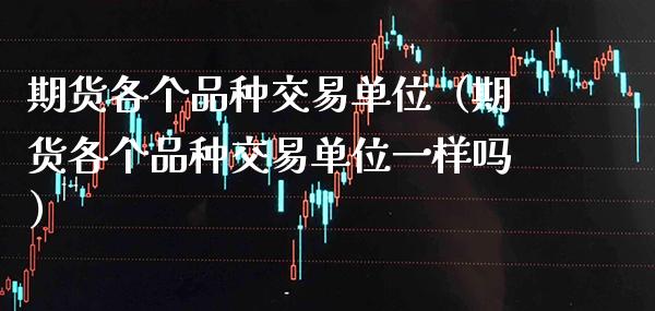 期货各个品种交易单位（期货各个品种交易单位一样吗）_https://www.boyangwujin.com_期货直播间_第1张