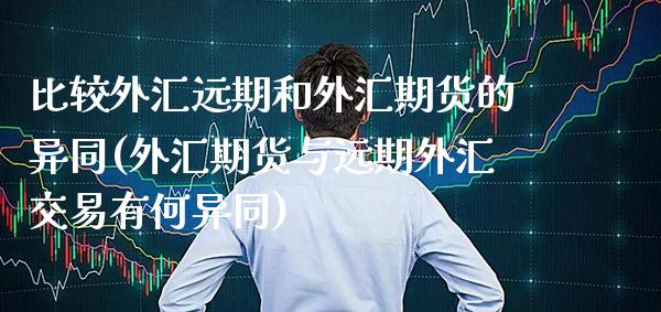 比较外汇远期和外汇期货的异同(外汇期货与远期外汇交易有何异同)_https://www.boyangwujin.com_原油期货_第1张