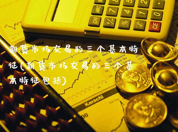 期货市场交易的三个基本特征(期货市场交易的三个基本特征包括)