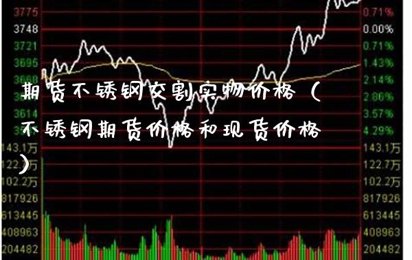 期货不锈钢交割实物价格（不锈钢期货价格和现货价格）