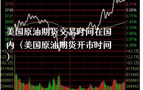 美国原油期货交易时间在国内（美国原油期货开市时间）_https://www.boyangwujin.com_期货直播间_第1张