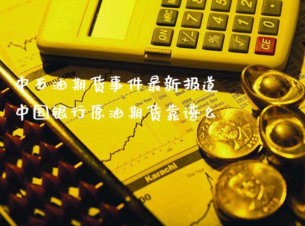 中石油期货事件最新报道 中国银行原油期货靠谱么