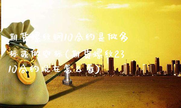 期货螺纹钢10合约是做多标或做空标(期货螺纹2310合约现在怎么看)_https://www.boyangwujin.com_恒生指数_第1张
