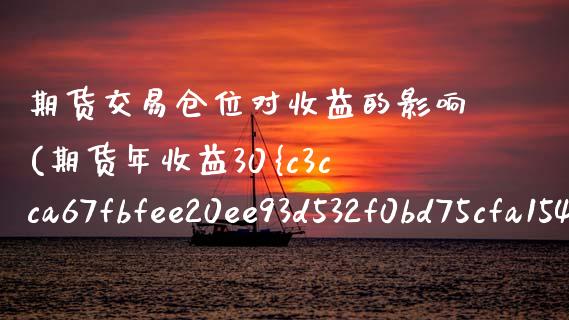 期货交易仓位对收益的影响(期货年收益30%到50%仓位多少)_https://www.boyangwujin.com_期货直播间_第1张