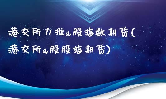港交所力推a股指数期货(港交所a股股指期货)_https://www.boyangwujin.com_内盘期货_第1张