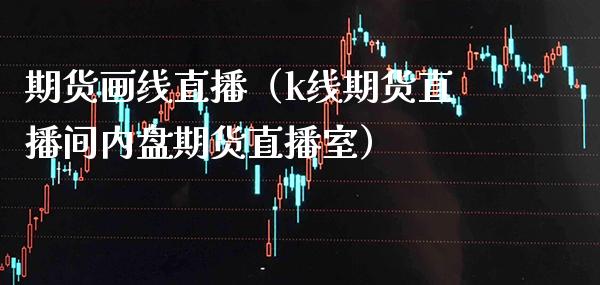 期货画线直播（k线期货直播间内盘期货直播室）