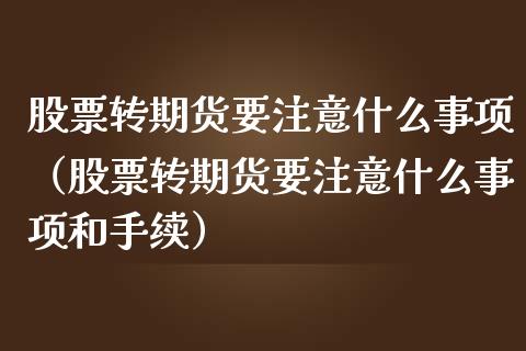 股票转期货要注意什么事项（股票转期货要注意什么事项和手续）_https://www.boyangwujin.com_期货直播间_第1张
