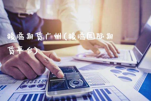 骏溢期货广州(骏溢国际期货平台)