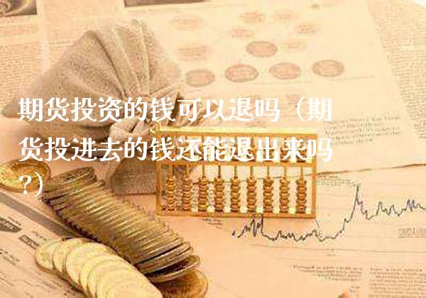 期货投资的钱可以退吗（期货投进去的钱还能退出来吗?）_https://www.boyangwujin.com_白银期货_第1张