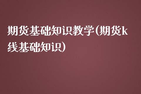 期货基础知识教学(期货k线基础知识)_https://www.boyangwujin.com_期货直播间_第1张