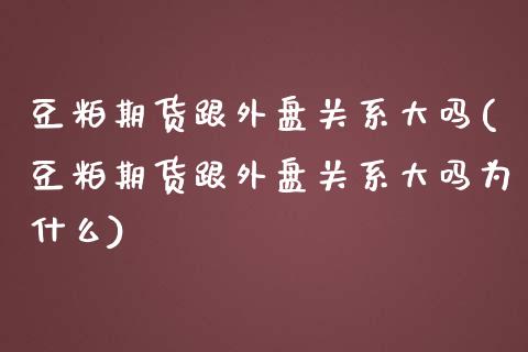 豆粕期货跟外盘关系大吗(豆粕期货跟外盘关系大吗为什么)_https://www.boyangwujin.com_内盘期货_第1张