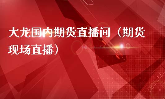 大龙国内期货直播间（期货现场直播）_https://www.boyangwujin.com_恒生指数_第1张