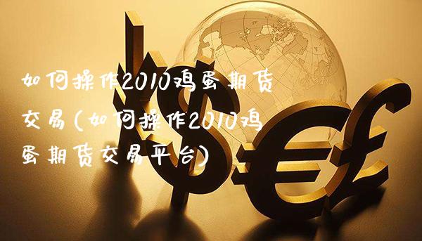 如何操作2010鸡蛋期货交易(如何操作2010鸡蛋期货交易平台)