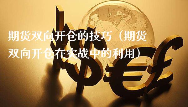 期货双向开仓的技巧（期货双向开仓在实战中的利用）
