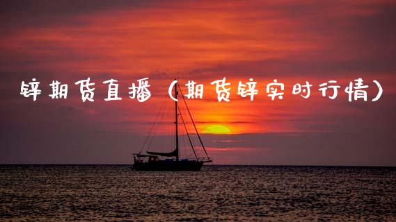 锌期货直播（期货锌实时行情）_https://www.boyangwujin.com_期货直播间_第1张