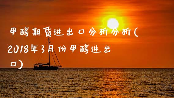 甲醇期货进出口分析分析(2018年3月份甲醇进出口)