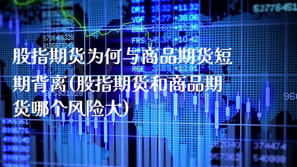 股指期货为何与商品期货短期背离(股指期货和商品期货哪个风险大)_https://www.boyangwujin.com_期货直播间_第1张