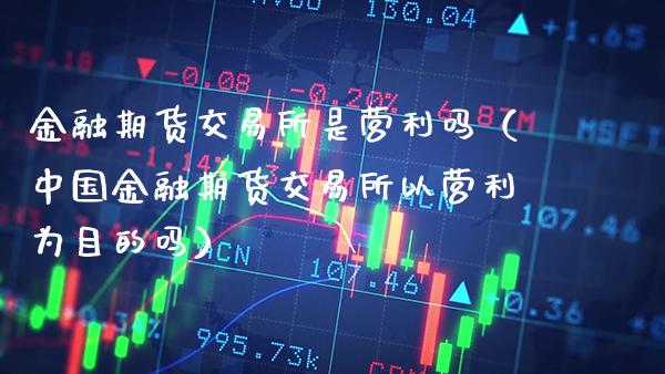 金融期货交易所是营利吗（中国金融期货交易所以营利为目的吗）_https://www.boyangwujin.com_期货直播间_第1张