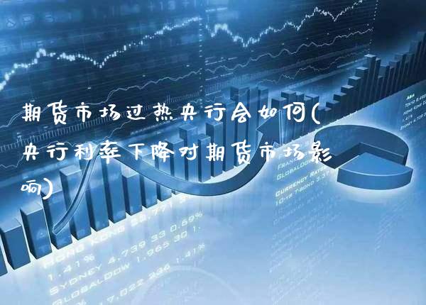期货市场过热央行会如何(央行利率下降对期货市场影响)