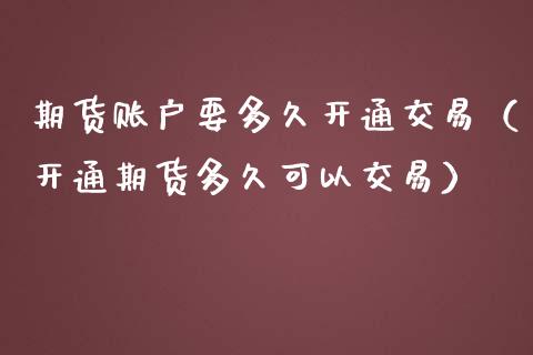 期货账户要多久开通交易（开通期货多久可以交易）_https://www.boyangwujin.com_期货直播间_第1张