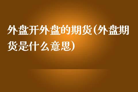 外盘开外盘的期货(外盘期货是什么意思)_https://www.boyangwujin.com_恒指期货_第1张