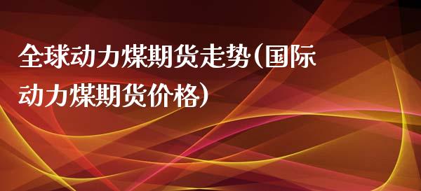 全球动力煤期货走势(国际动力煤期货价格)_https://www.boyangwujin.com_内盘期货_第1张