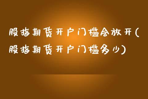 股指期货开户门槛会放开(股指期货开户门槛多少)_https://www.boyangwujin.com_期货直播间_第1张