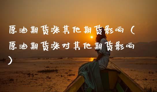 原油期货涨其他期货影响（原油期货涨对其他期货影响）_https://www.boyangwujin.com_黄金期货_第1张