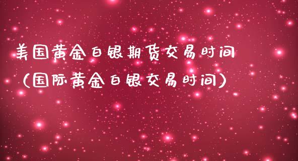 美国黄金白银期货交易时间（国际黄金白银交易时间）