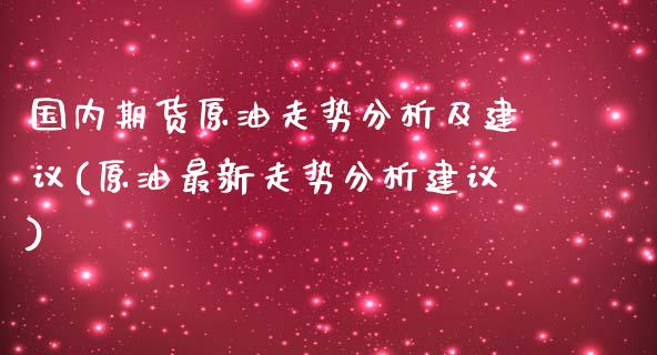 国内期货原油走势分析及建议(原油最新走势分析建议)_https://www.boyangwujin.com_期货直播间_第1张