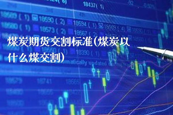 煤炭期货交割标准(煤炭以什么煤交割)_https://www.boyangwujin.com_内盘期货_第1张