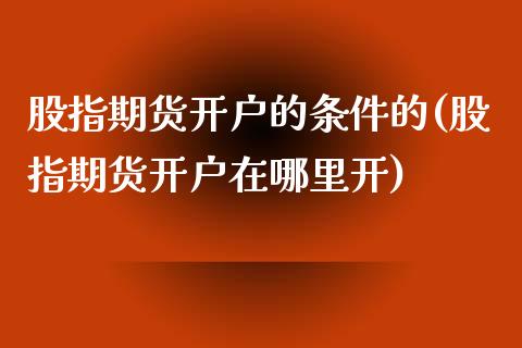 股指期货开户的条件的(股指期货开户在哪里开)