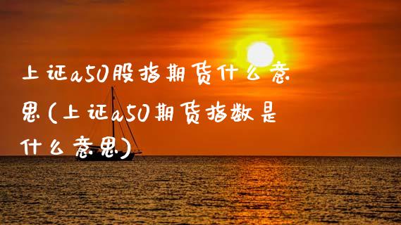 上证a50股指期货什么意思(上证a50期货指数是什么意思)