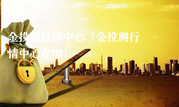 金投网行情中心（金投网行情中心在哪）_https://www.boyangwujin.com_纳指期货_第1张