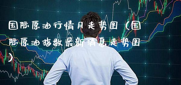 国际原油行情月走势图（国际原油指数最新消息走势图）