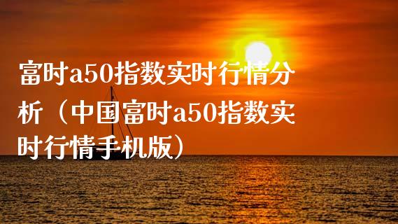 富时a50指数实时行情分析（中国富时a50指数实时行情手机版）_https://www.boyangwujin.com_期货直播间_第1张