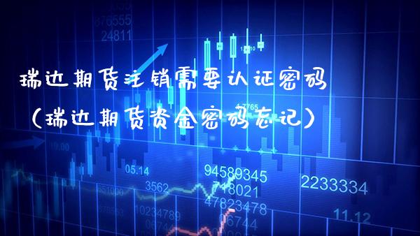 瑞达期货注销需要认证密码（瑞达期货资金密码忘记）