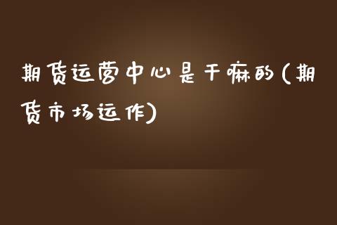 期货运营中心是干嘛的(期货市场运作)