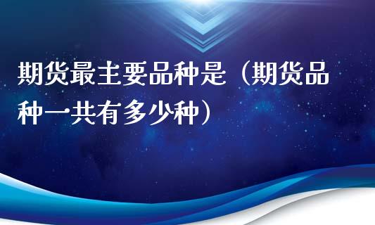 期货最主要品种是（期货品种一共有多少种）_https://www.boyangwujin.com_黄金期货_第1张