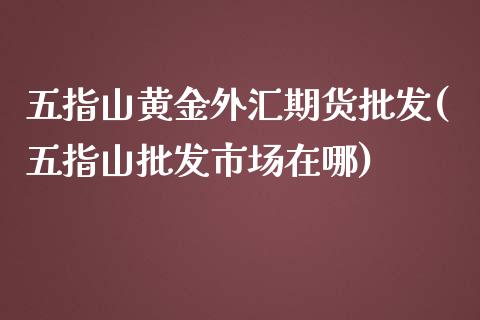 五指山黄金外汇期货批发(五指山批发市场在哪)_https://www.boyangwujin.com_期货直播间_第1张