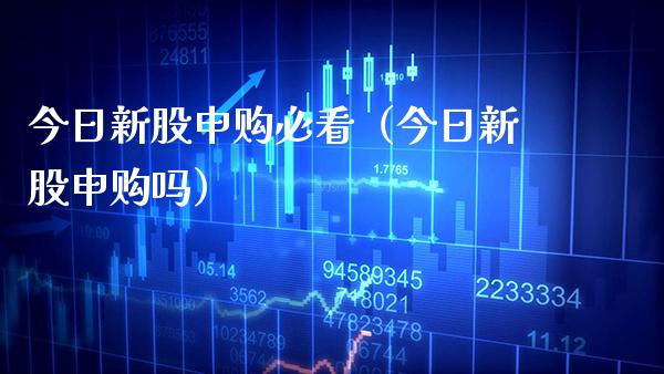 今日新股申购必看（今日新股申购吗）_https://www.boyangwujin.com_期货直播间_第1张