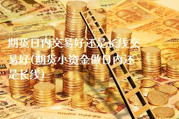 期货日内交易好还是长线交易好(期货小资金做日内还是长线)