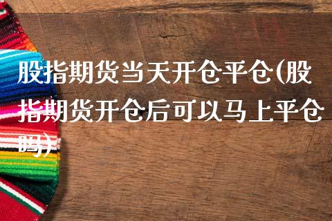 股指期货当天开仓平仓(股指期货开仓后可以马上平仓吗)