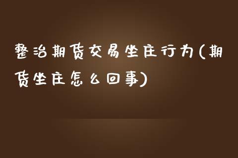 整治期货交易坐庄行为(期货坐庄怎么回事)