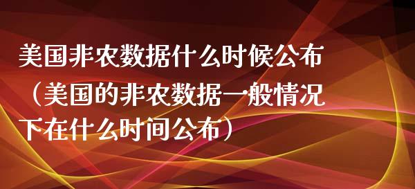 美国非农数据什么时候公布（美国的非农数据一般情况下在什么时间公布）