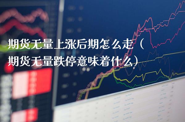 期货无量上涨后期怎么走（期货无量跌停意味着什么）